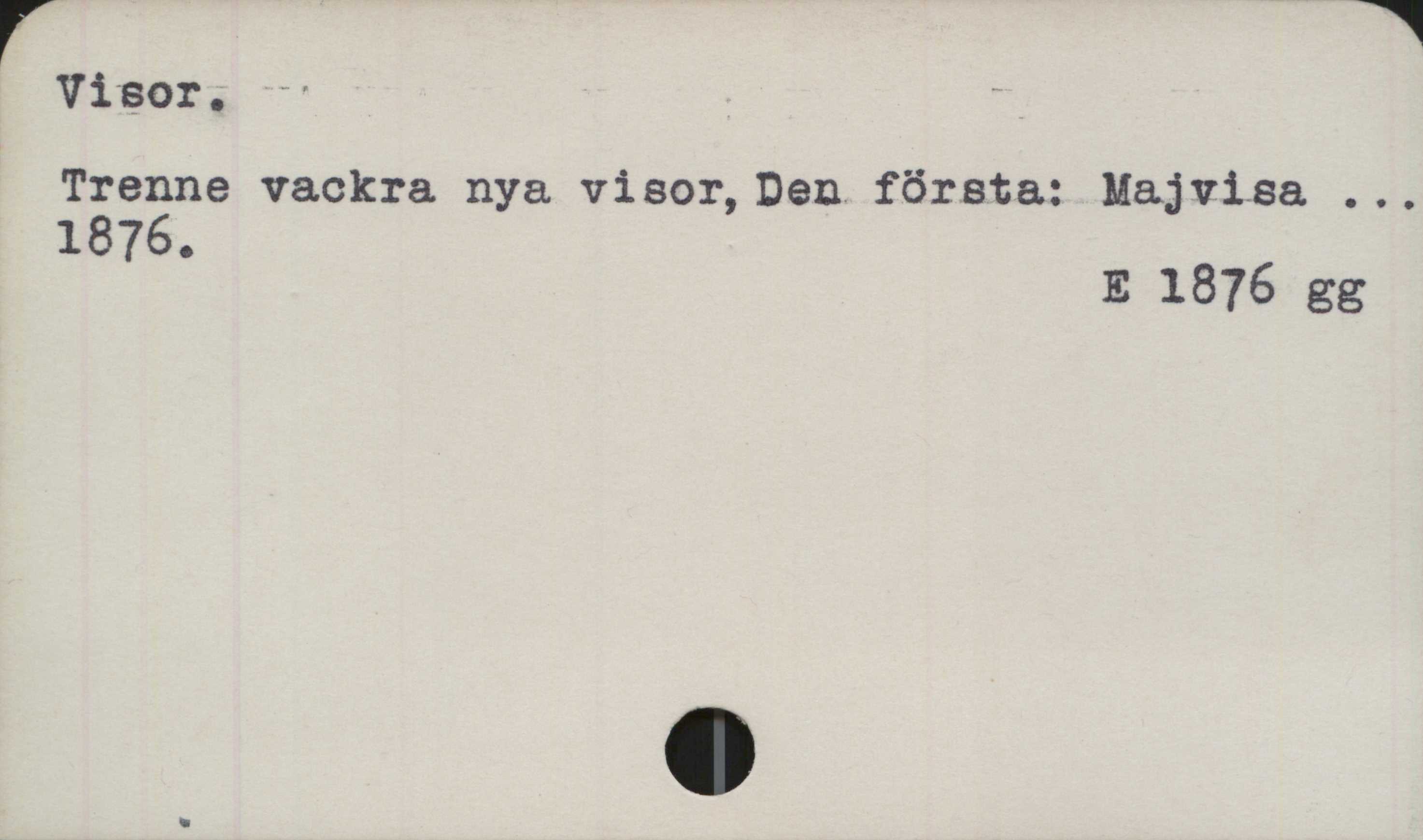 ﻿Visor ﻿Visor.
Trenne vackra nya visor, Den första: Majvisa ...
1876.

E 1876 gg